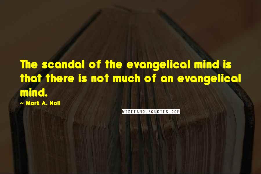 Mark A. Noll quotes: The scandal of the evangelical mind is that there is not much of an evangelical mind.