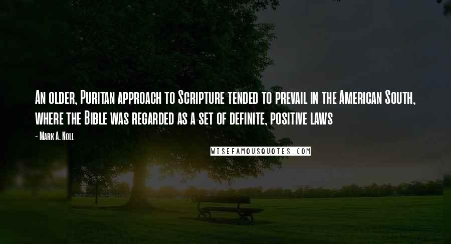 Mark A. Noll quotes: An older, Puritan approach to Scripture tended to prevail in the American South, where the Bible was regarded as a set of definite, positive laws