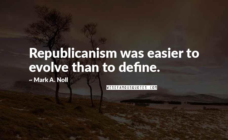 Mark A. Noll quotes: Republicanism was easier to evolve than to define.