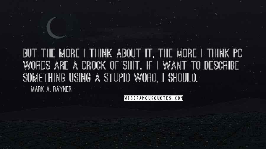 Mark A. Rayner quotes: But the more I think about it, the more I think PC words are a crock of shit. If I want to describe something using a stupid word, I should.