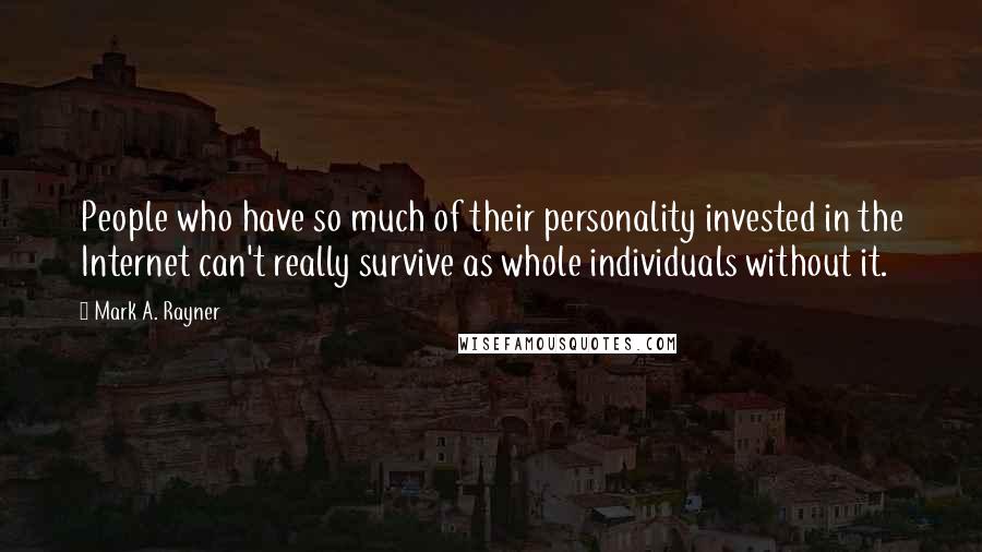 Mark A. Rayner quotes: People who have so much of their personality invested in the Internet can't really survive as whole individuals without it. Mark A. Rayner quotes: People who have so much of their personality invested in the Internet can't really survive as whole individuals without it.