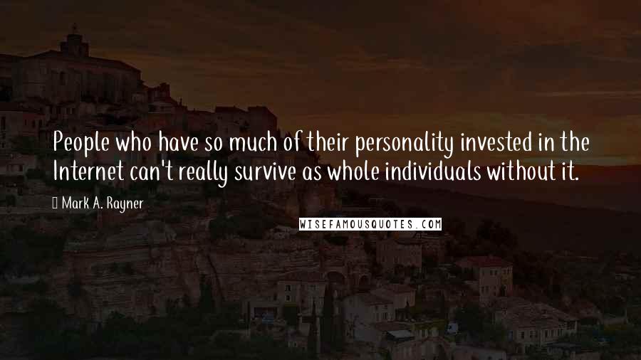 Mark A. Rayner quotes: People who have so much of their personality invested in the Internet can't really survive as whole individuals without it.