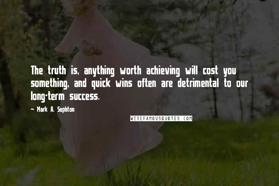 Mark A. Sephton quotes: The truth is, anything worth achieving will cost you something, and quick wins often are detrimental to our long-term success.