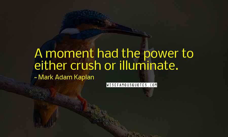 Mark Adam Kaplan quotes: A moment had the power to either crush or illuminate.