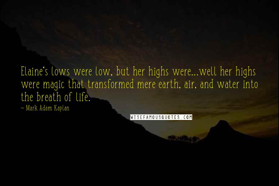 Mark Adam Kaplan quotes: Elaine's lows were low, but her highs were...well her highs were magic that transformed mere earth, air, and water into the breath of life.