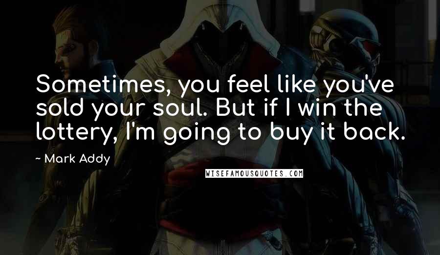 Mark Addy quotes: Sometimes, you feel like you've sold your soul. But if I win the lottery, I'm going to buy it back.
