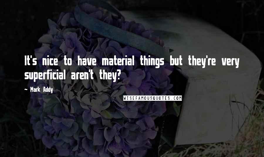 Mark Addy quotes: It's nice to have material things but they're very superficial aren't they?