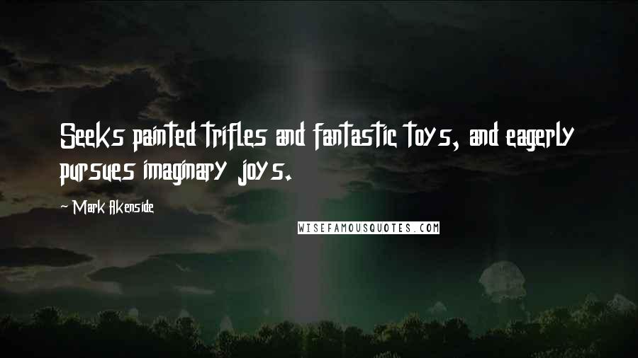 Mark Akenside quotes: Seeks painted trifles and fantastic toys, and eagerly pursues imaginary joys.