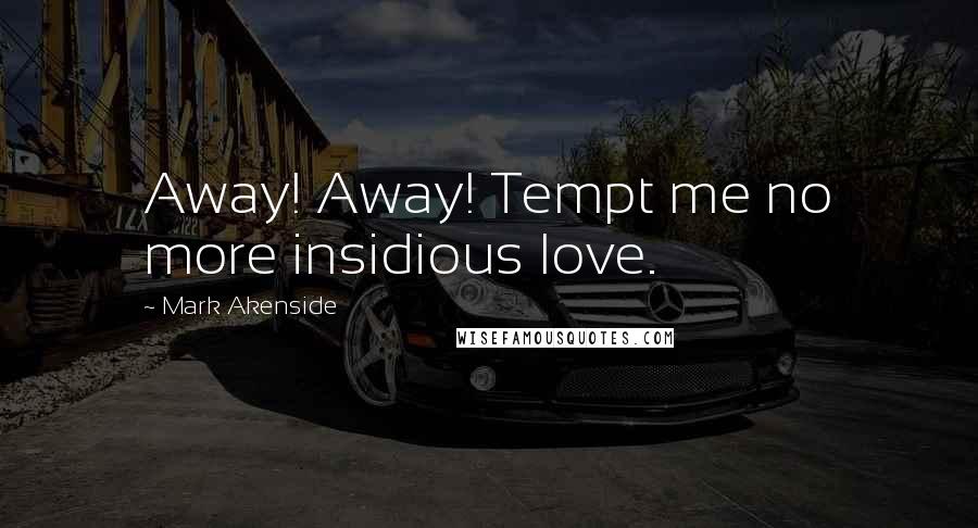 Mark Akenside quotes: Away! Away! Tempt me no more insidious love.