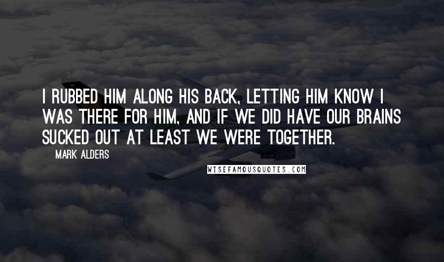 Mark Alders quotes: I rubbed him along his back, letting him know I was there for him, and if we did have our brains sucked out at least we were together.