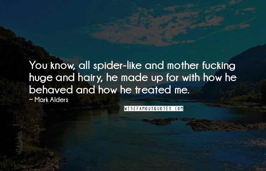 Mark Alders quotes: You know, all spider-like and mother fucking huge and hairy, he made up for with how he behaved and how he treated me.