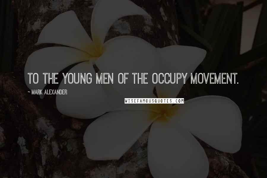 Mark Alexander quotes: To the young men of the Occupy movement.