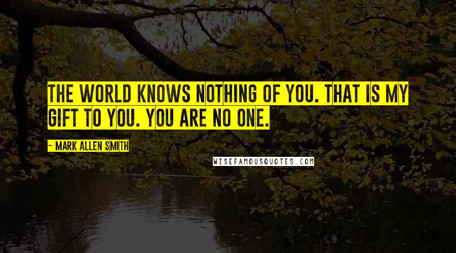 Mark Allen Smith quotes: The world knows nothing of you. That is my gift to you. You are no one.