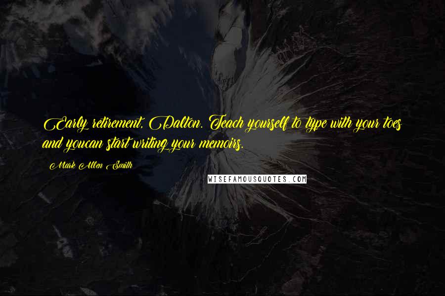 Mark Allen Smith quotes: Early retirement, Dalton. Teach yourself to type with your toes and youcan start writing your memoirs. Mark Allen Smith quotes: Early retirement, Dalton. Teach yourself to type with your toes and youcan start writing your memoirs.