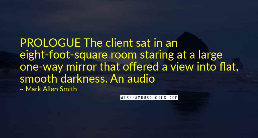 Mark Allen Smith quotes: PROLOGUE The client sat in an eight-foot-square room staring at a large one-way mirror that offered a view into flat, smooth darkness. An audio