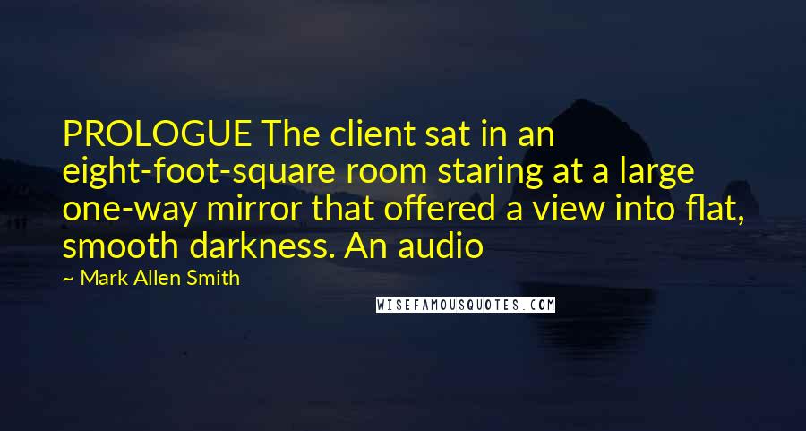 Mark Allen Smith quotes: PROLOGUE The client sat in an eight-foot-square room staring at a large one-way mirror that offered a view into flat, smooth darkness. An audio Mark Allen Smith quotes: PROLOGUE The client sat in an eight-foot-square room staring at a large one-way mirror that offered a view into flat, smooth darkness. An audio