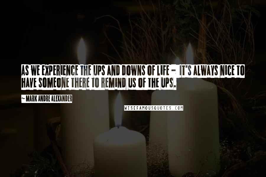 Mark Andre Alexander quotes: As we experience the ups and downs of life - It's always nice to have someone there to remind us of the ups.