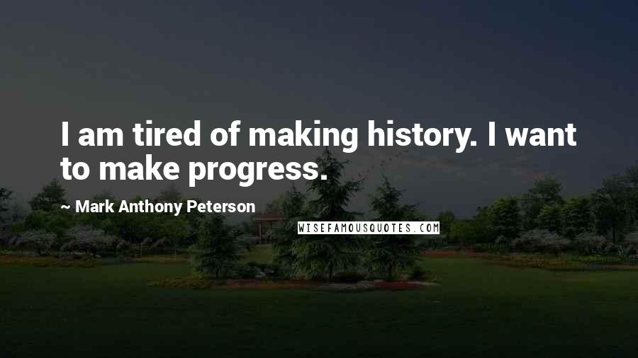 Mark Anthony Peterson quotes: I am tired of making history. I want to make progress.