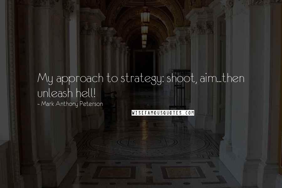 Mark Anthony Peterson quotes: My approach to strategy: shoot, aim...then unleash hell!