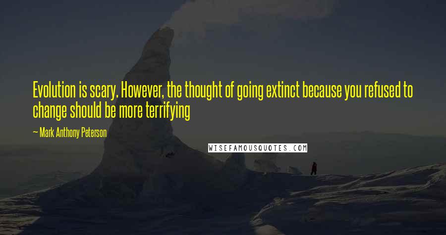 Mark Anthony Peterson quotes: Evolution is scary. However, the thought of going extinct because you refused to change should be more terrifying