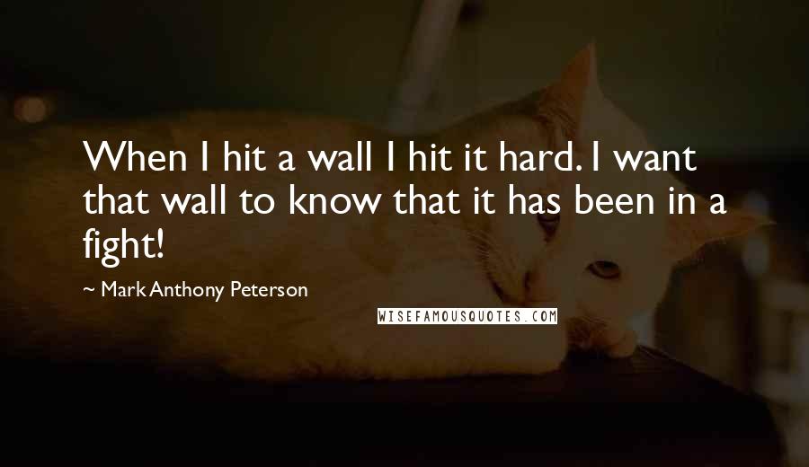 Mark Anthony Peterson quotes: When I hit a wall I hit it hard. I want that wall to know that it has been in a fight!