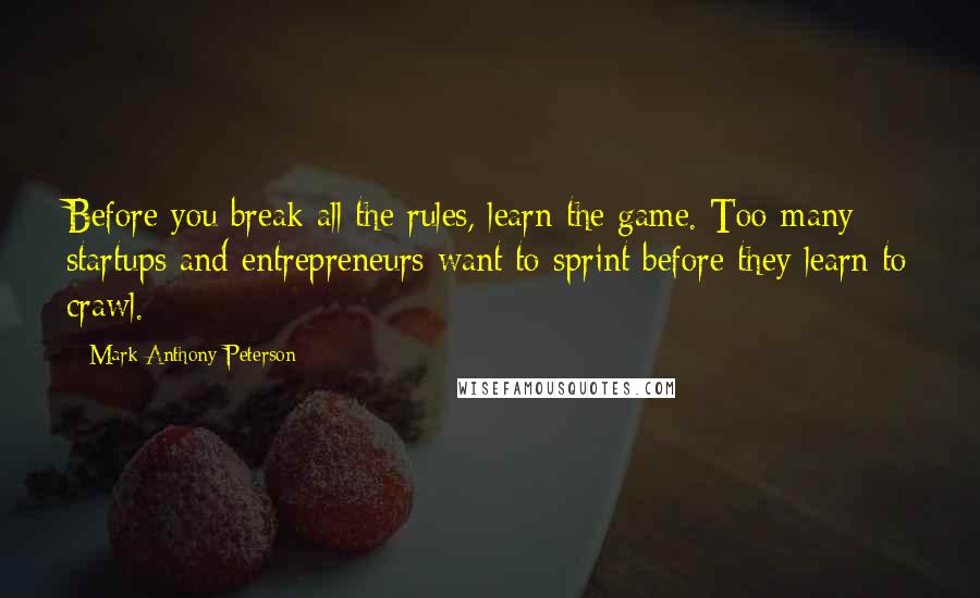 Mark Anthony Peterson quotes: Before you break all the rules, learn the game. Too many startups and entrepreneurs want to sprint before they learn to crawl.