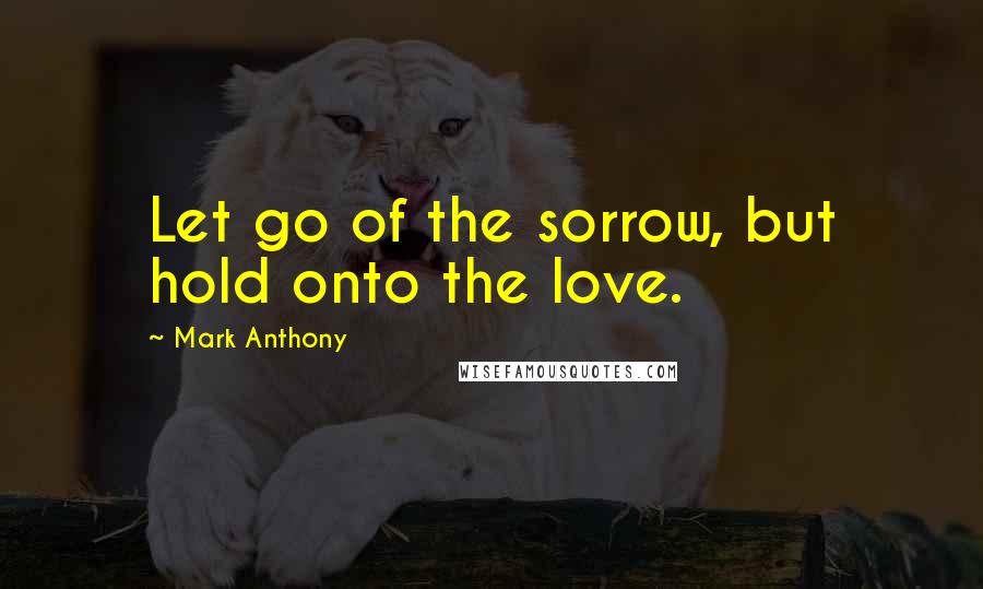 Mark Anthony quotes: Let go of the sorrow, but hold onto the love.