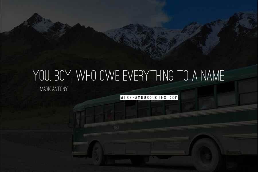 Mark Antony quotes: You, boy, who owe everything to a name