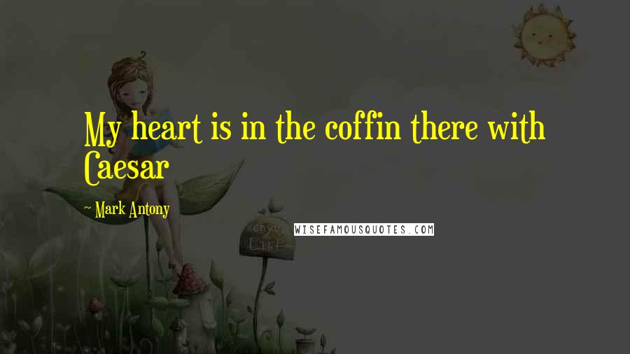 Mark Antony quotes: My heart is in the coffin there with Caesar