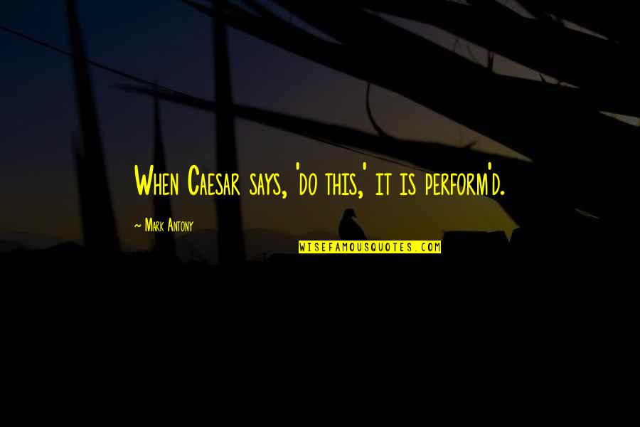 Mark Antony Quotes By Mark Antony: When Caesar says, 'do this,' it is perform'd. Mark Antony Quotes By Mark Antony: When Caesar says, 'do this,' it is perform'd.