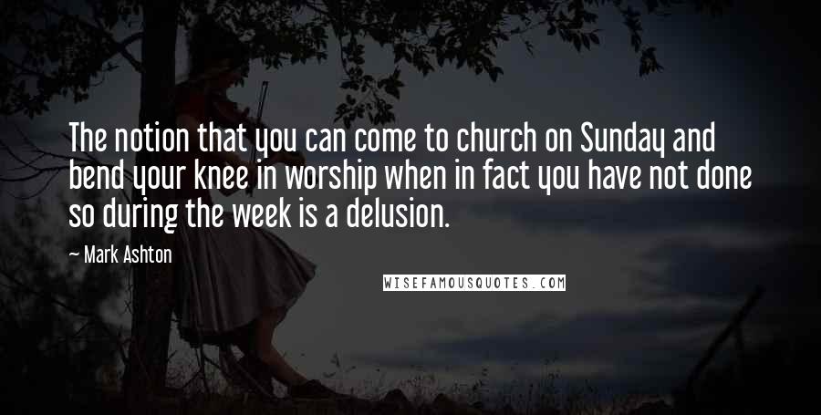 Mark Ashton quotes: The notion that you can come to church on Sunday and bend your knee in worship when in fact you have not done so during the week is a delusion. Mark Ashton quotes: The notion that you can come to church on Sunday and bend your knee in worship when in fact you have not done so during the week is a delusion.
