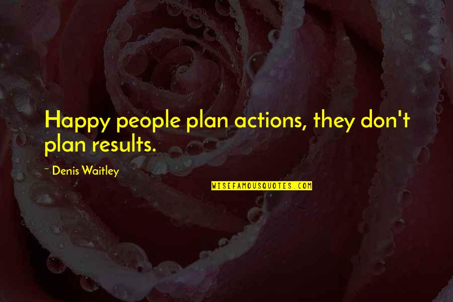 Mark Avery Kicking And Screaming Quotes By Denis Waitley: Happy people plan actions, they don't plan results.