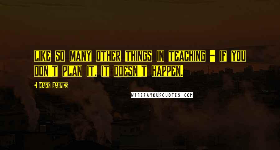 Mark Barnes quotes: like so many other things in teaching - if you don't plan it, it doesn't happen.