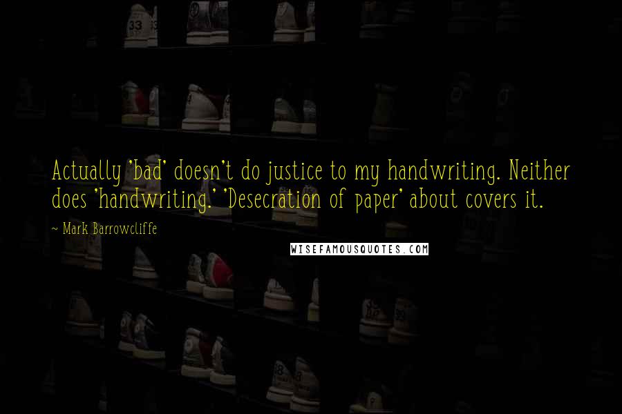Mark Barrowcliffe quotes: Actually 'bad' doesn't do justice to my handwriting. Neither does 'handwriting.' 'Desecration of paper' about covers it.