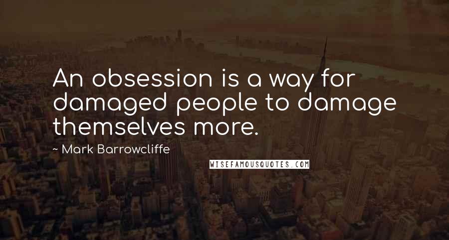 Mark Barrowcliffe quotes: An obsession is a way for damaged people to damage themselves more.