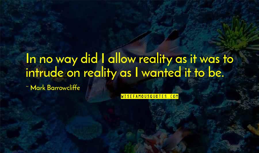 Mark Barrowcliffe Quotes By Mark Barrowcliffe: In no way did I allow reality as