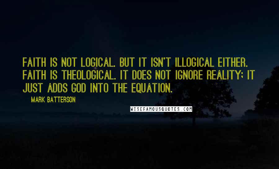 Mark Batterson quotes: Faith is not logical. But it isn't illogical either. Faith is theological. It does not ignore reality; it just adds God into the equation. Mark Batterson quotes: Faith is not logical. But it isn't illogical either. Faith is theological. It does not ignore reality; it just adds God into the equation.