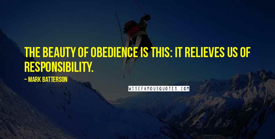 Mark Batterson quotes: The beauty of obedience is this: it relieves us of responsibility.