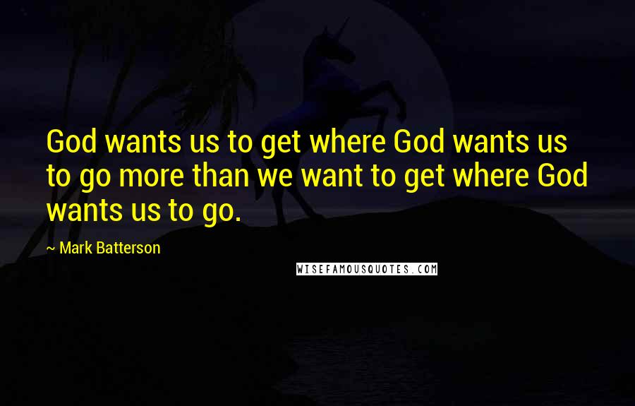 Mark Batterson quotes: God wants us to get where God wants us to go more than we want to get where God wants us to go.