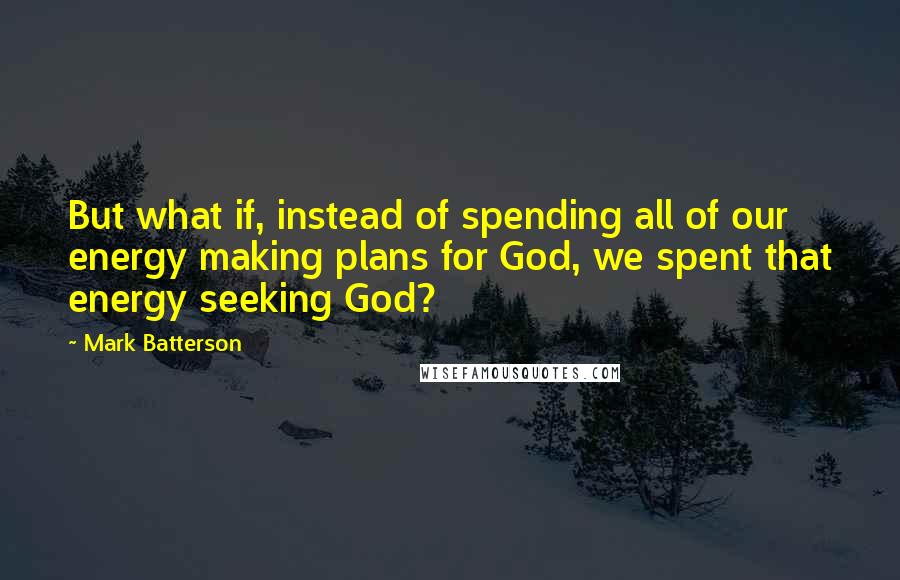 Mark Batterson quotes: But what if, instead of spending all of our energy making plans for God, we spent that energy seeking God?