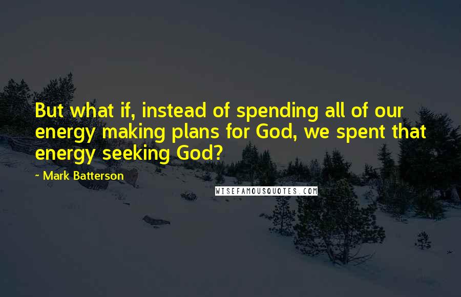 Mark Batterson quotes: But what if, instead of spending all of our energy making plans for God, we spent that energy seeking God? Mark Batterson quotes: But what if, instead of spending all of our energy making plans for God, we spent that energy seeking God?