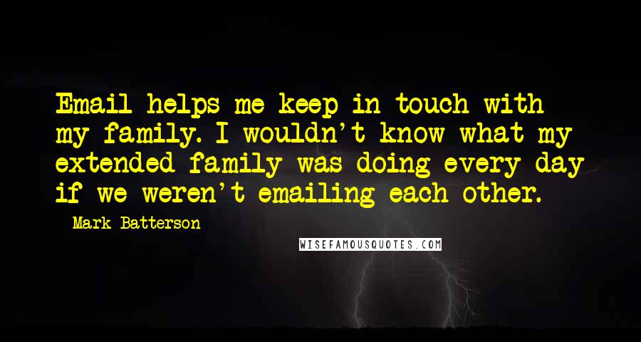 Mark Batterson quotes: Email helps me keep in touch with my family. I wouldn't know what my extended family was doing every day if we weren't emailing each other. Mark Batterson quotes: Email helps me keep in touch with my family. I wouldn't know what my extended family was doing every day if we weren't emailing each other.