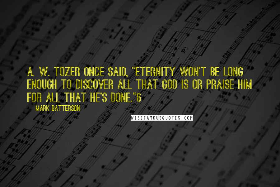 Mark Batterson quotes: A. W. Tozer once said, "Eternity won't be long enough to discover all that God is or praise him for all that he's done."6
