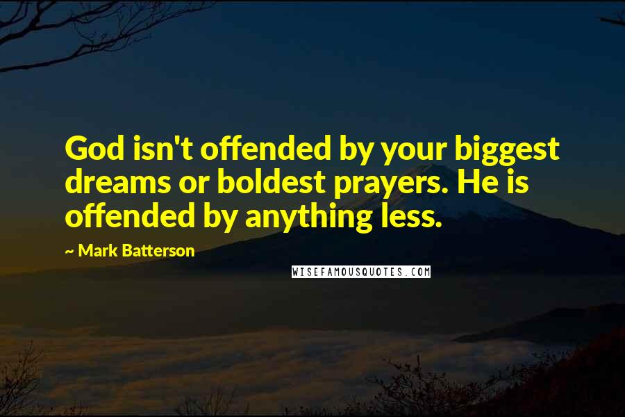 Mark Batterson quotes: God isn't offended by your biggest dreams or boldest prayers. He is offended by anything less.