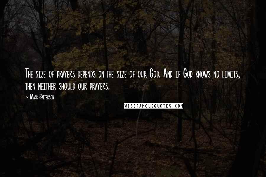 Mark Batterson quotes: The size of prayers depends on the size of our God. And if God knows no limits, then neither should our prayers. Mark Batterson quotes: The size of prayers depends on the size of our God. And if God knows no limits, then neither should our prayers.