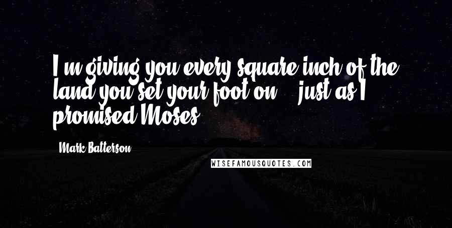 Mark Batterson quotes: I'm giving you every square inch of the land you set your foot on - just as I promised Moses.