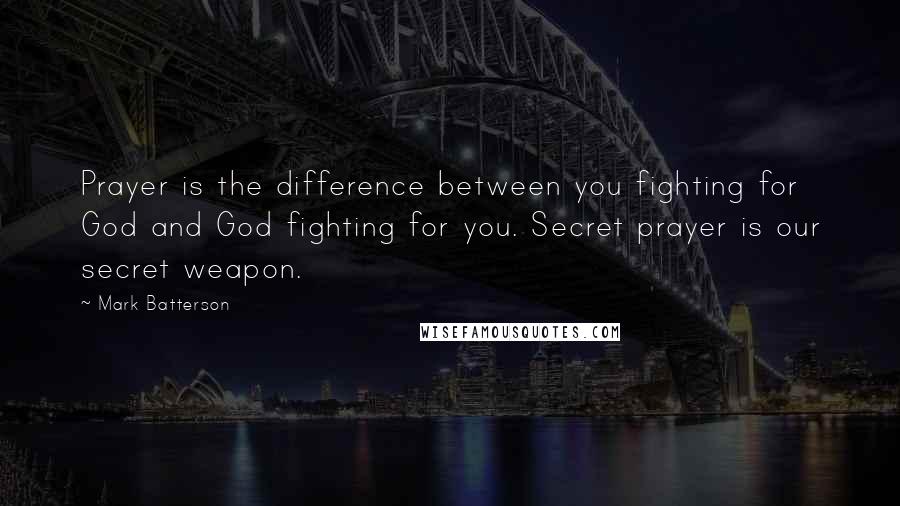 Mark Batterson quotes: Prayer is the difference between you fighting for God and God fighting for you. Secret prayer is our secret weapon.