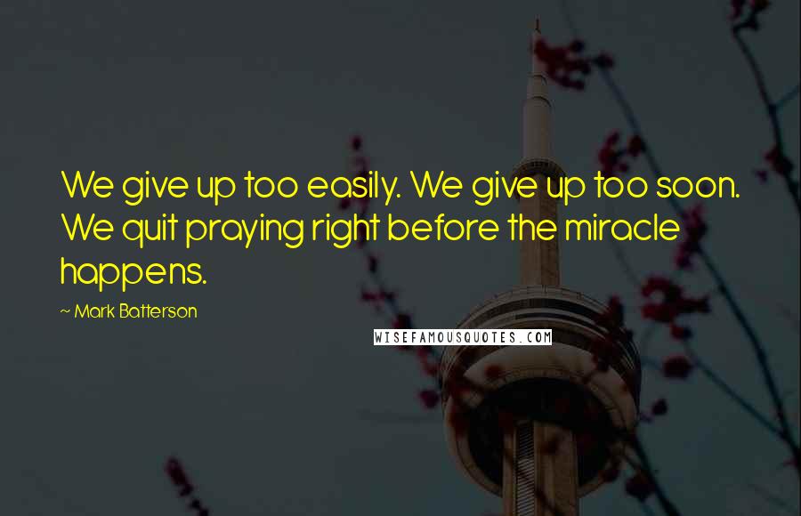 Mark Batterson quotes: We give up too easily. We give up too soon. We quit praying right before the miracle happens.