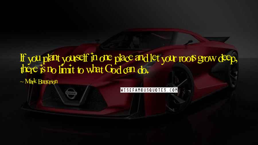 Mark Batterson quotes: If you plant yourself in one place and let your roots grow deep, there is no limit to what God can do.