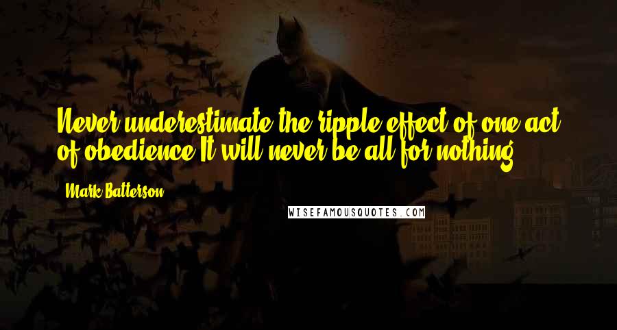 Mark Batterson quotes: Never underestimate the ripple effect of one act of obedience.It will never be all for nothing.